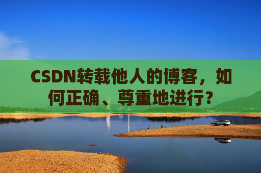 CSDN转载他人的博客，如何正确、尊重地进行？