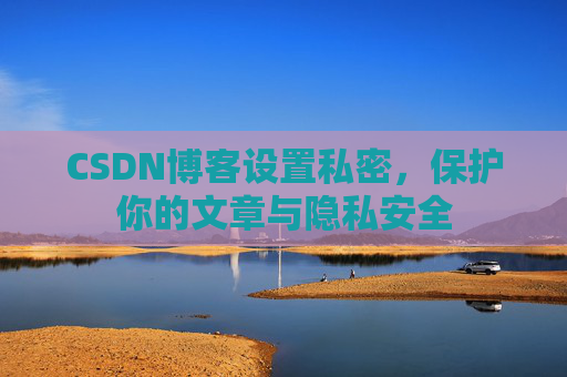 CSDN博客设置私密，保护你的文章与隐私安全