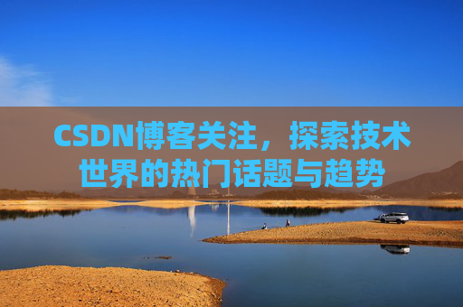 CSDN博客关注，探索技术世界的热门话题与趋势