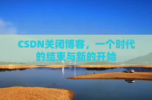 CSDN关闭博客，一个时代的结束与新的开始